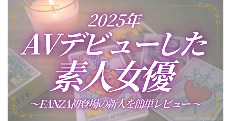 2025年 AVデビューした素人女優 FANZA初登場の新人を簡単レビュー
