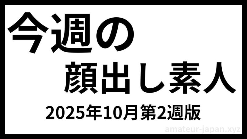 今週の 顔出し素人 2025年10月第2週版